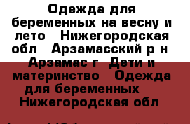 Одежда для беременных на весну и лето - Нижегородская обл., Арзамасский р-н, Арзамас г. Дети и материнство » Одежда для беременных   . Нижегородская обл.